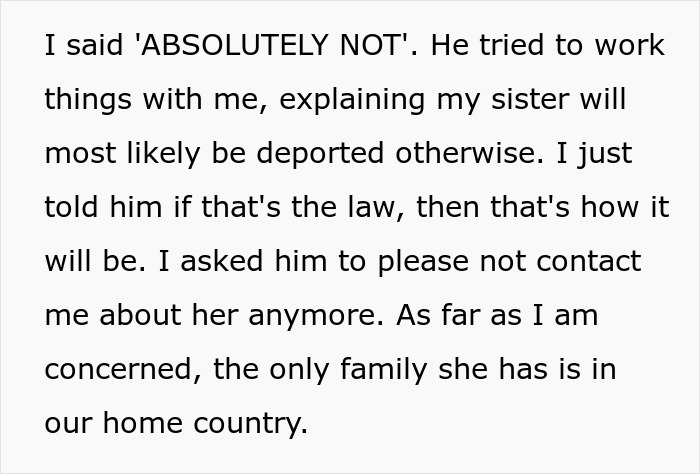 A white background with black text stating I said ABSOLUTELY NOT. He tried to work things with me, explaining my sister will most likely be deported otherwise. I just told him if that's the law, then that's how it will be. I asked him to please not contact me about her anymore. As far as I am concerned, the only family she has is in our home country.