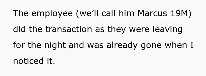 Screenshot of text: The employee (we'll call him Marcus 19M) did the transaction as they were leaving for the night. Screenshot of text: The employee (we'll call him Marcus 19M) did the transaction as they were leaving for the night.