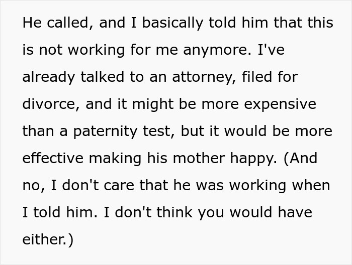 A woman explains she told her husband she filed for divorce, willing to pay more than a paternity test to make his mother happy, regarding the MIL driving her to leave her son. A woman explains she told her husband she filed for divorce, willing to pay more than a paternity test to make his mother happy, regarding the MIL driving her to leave her son.