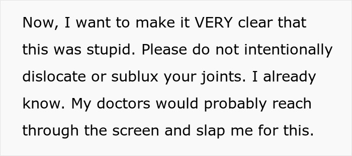 Text overlay: 'Now, I want to make it VERY clear that this was stupid. Please do not intentionally dislocate or sublux your joints. I already know. My doctors would probably reach through the screen and slap me for this.' related to woman's disability.