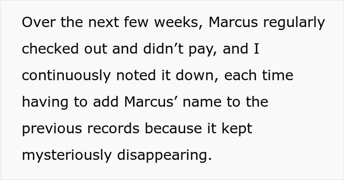 Cashier kept evidence of theft, recording Marcus not paying for items as records disappeared. Cashier kept evidence of theft, recording Marcus not paying for items as records disappeared.