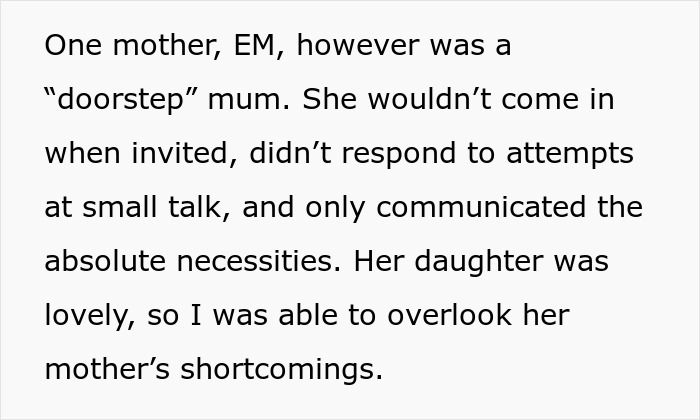 Screenshot of text: One mother, EM, however was a &ldquo;doorstep&rdquo; mum. She wouldn&rsquo;t come in when invited, didn&rsquo;t respond to attempts at small talk, and only communicated the absolute necessities. Her daughter was lovely, so I was able to overlook her mother&rsquo;s shortcomings.