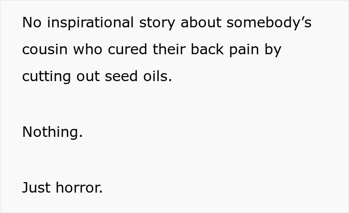 Text: No inspirational story about somebody's cousin who cured their back pain by cutting out seed oils. Nothing. Just horror at disability.