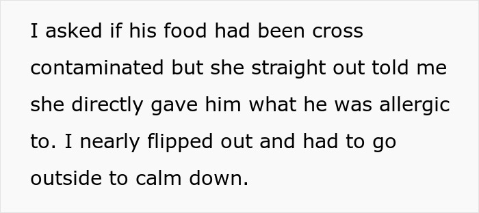 Screenshot of text: I asked if his food had been cross contaminated but she straight out told me she directly gave him what he was allergic to. Screenshot of text: I asked if his food had been cross contaminated but she straight out told me she directly gave him what he was allergic to.