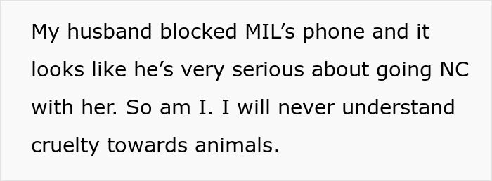 Text snippet: My husband blocked MILs phone and it looks like he is very serious about going NC with her. So am I. I will never understand cruelty towards animals. MIL kicking senior dog. Text snippet: My husband blocked MILs phone and it looks like he is very serious about going NC with her. So am I. I will never understand cruelty towards animals. MIL kicking senior dog.