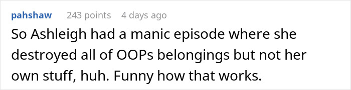 Reddit user comment: So Ashleigh had a manic episode where she destroyed all of OOps belongings but not her own stuff, huh. Roommate destroyed home. Reddit user comment: So Ashleigh had a manic episode where she destroyed all of OOps belongings but not her own stuff, huh. Roommate destroyed home.