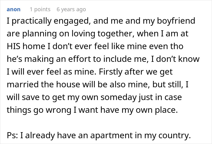 Screenshot of a comment: 'I practically engaged, and me and my boyfriend are planning on loving together, when I am at HIS home I don't ever feel like mine even though he's making an effort to include me, I don't know I will ever feel as mine. Firstly after we get married the house will be also mine, but still, I will save to get my own someday just in case things go wrong I want have my own place. Ps: I already have an apartment in my country.'