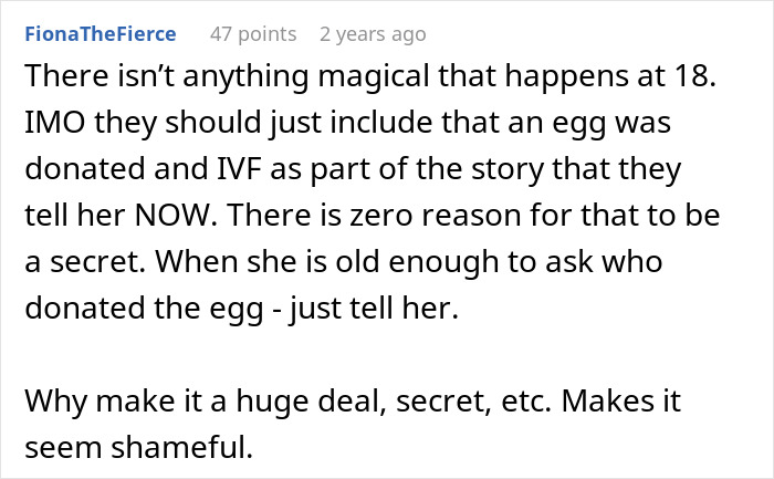 A comment advocating for telling a child about egg donation and IVF now, rather than keeping the truth a secret until 18. A comment advocating for telling a child about egg donation and IVF now, rather than keeping the truth a secret until 18.