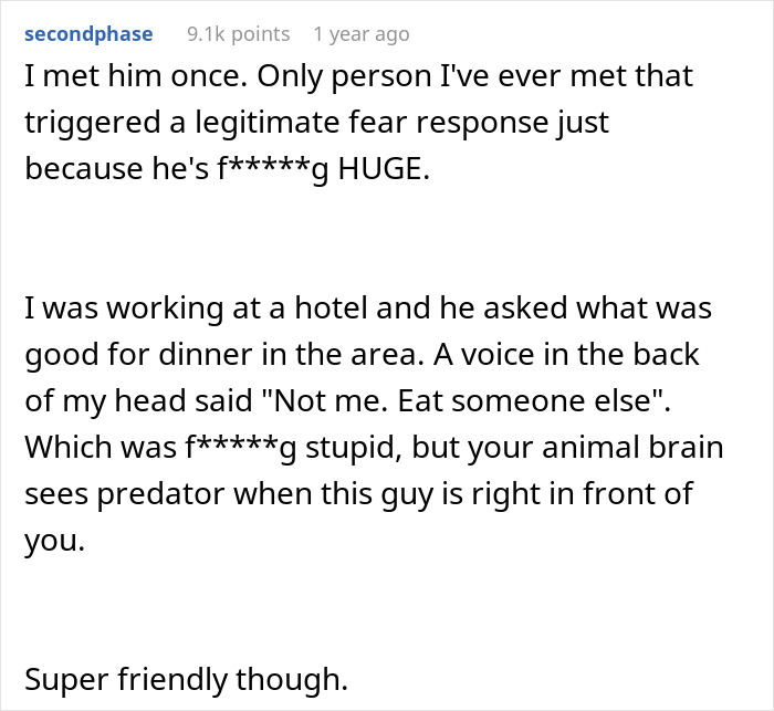 A personal account describing Game of Thrones The Mountain's intimidating size and his friendly demeanor. A personal account describing Game of Thrones The Mountain's intimidating size and his friendly demeanor.