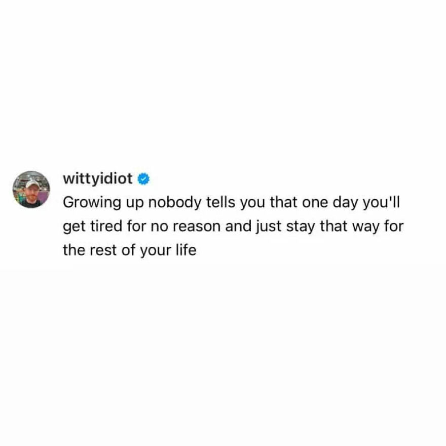 A hilariously unfiltered take on life by a comedian, describing the unexpected tiredness that comes with growing up.