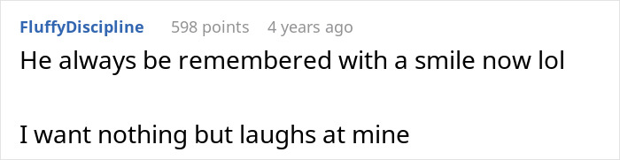 A comment on making everyone laugh at a funeral: He always be remembered with a smile now lol I want nothing but laughs at mine. A comment on making everyone laugh at a funeral: He always be remembered with a smile now lol I want nothing but laughs at mine.