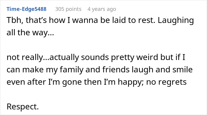 A comment on making everyone laugh at a funeral: Tbh, that's how I wanna be laid to rest. Laughing all the way... Respect. A comment on making everyone laugh at a funeral: Tbh, that's how I wanna be laid to rest. Laughing all the way... Respect.