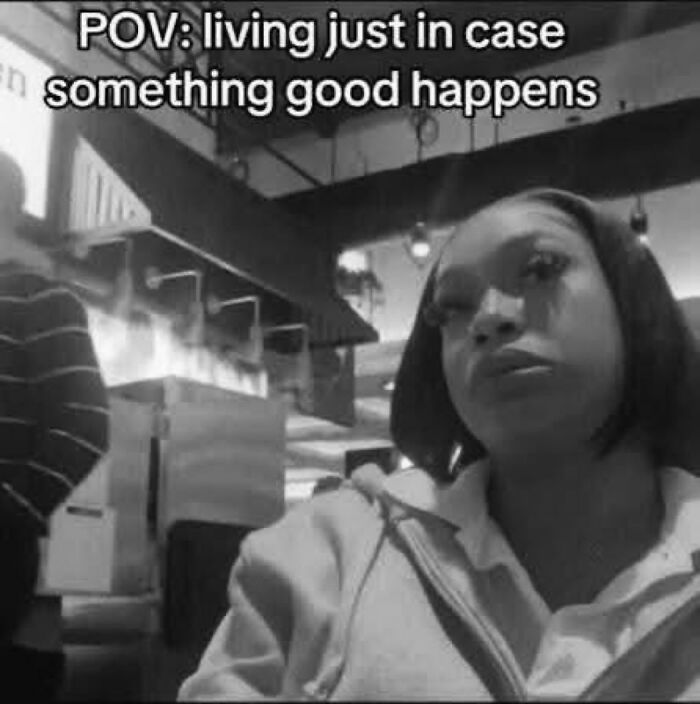 A black and white funny meme depicts a person in a restaurant with text about living just in case something good happens.