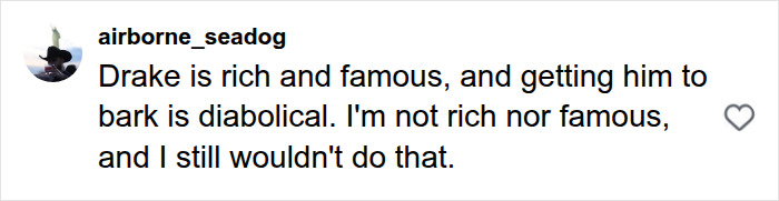 Screenshot of a comment: Drake is rich and famous, and getting him to bark is diabolical. I'm not rich nor famous, and I still wouldn't do that.