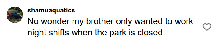 An Instagram comment from @shamuquatics stating their brother only worked night shifts when the park was closed.
