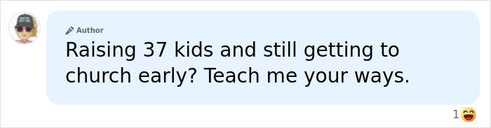 A comment about a couple adopting kids, asking how they manage to raise 37 children and still get to church early. A comment about a couple adopting kids, asking how they manage to raise 37 children and still get to church early.