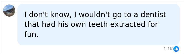 A social media comment: I wouldn't go to a dentist that had his own teeth extracted for fun.