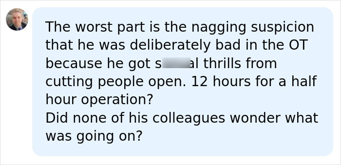 A comment expressing suspicion about the surgeon's deliberate bad actions and horrific crimes in surgery.