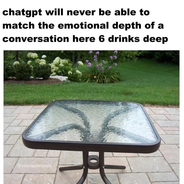 A meme with a glass patio table in a garden and the text 'chatgpt will never be able to match the emotional depth of a conversation here 6 drinks deep' as a hilarious meme to scroll through.