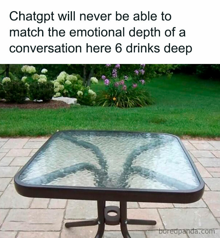 A meme with a glass patio table in a garden and the text 'chatgpt will never be able to match the emotional depth of a conversation here 6 drinks deep' as a hilarious meme to scroll through.