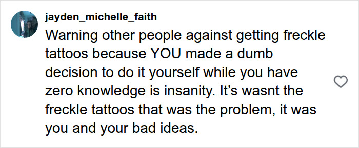 An Instagram comment on a fake freckle brand post, criticizing the decision to tattoo face yourself. An Instagram comment on a fake freckle brand post, criticizing the decision to tattoo face yourself.