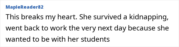 A comment expressing heartbreak over a kidnapping victim who returned to work the next day for her students. A comment expressing heartbreak over a kidnapping victim who returned to work the next day for her students.