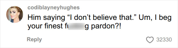 A comment from 'codiblayneyhughes' saying 'Him saying I don't believe that. Um, I beg your finest f***ing pardon?!' with 32230 likes. Netizens claim. A comment from 'codiblayneyhughes' saying 'Him saying I don't believe that. Um, I beg your finest f***ing pardon?!' with 32230 likes. Netizens claim.