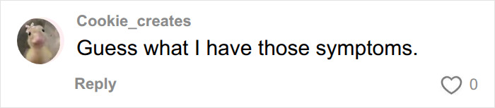 A comment from Cookie_creates expressing that they have similar unexplained symptoms, relating to the woman's experience. A comment from Cookie_creates expressing that they have similar unexplained symptoms, relating to the woman's experience.