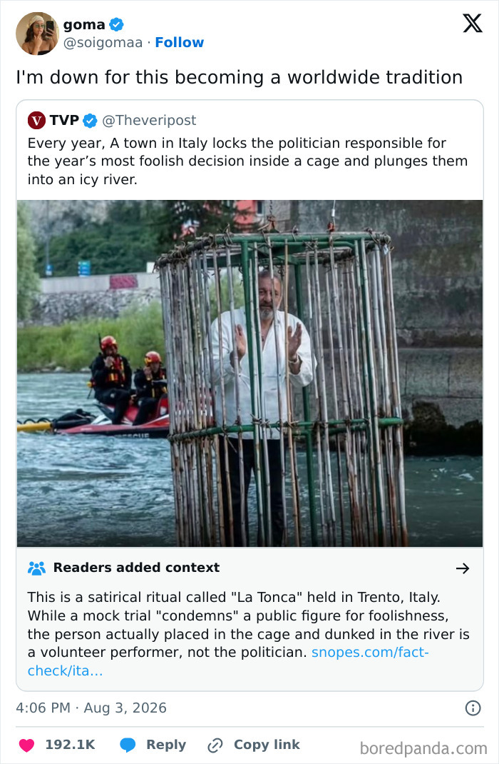 A meme showing a man in a cage being lowered into a river. Caption: Every year, A town in Italy locks the politician responsible for the year's most foolish decision inside a cage and plunges them into an icy river. A tweet from goma: I am down for this becoming a worldwide tradition.