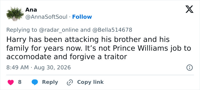 A tweet by Ana saying Harry has been attacking his brother and family for years and Prince Williams plan is not to forgive a traitor after their controversial UK return. A tweet by Ana saying Harry has been attacking his brother and family for years and Prince Williams plan is not to forgive a traitor after their controversial UK return.