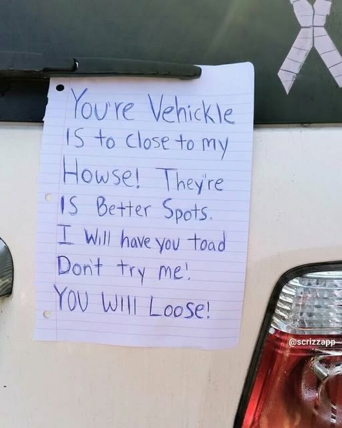 A funny sign, a note with misspellings left on a car: Youre Vehickle IS to close to my Howse! Silly funny signs.