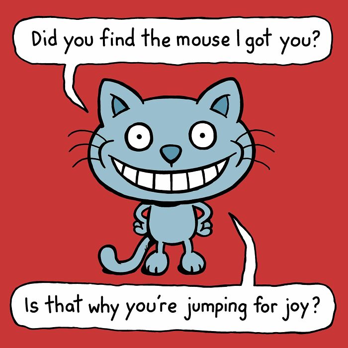 A grinning cat, displaying its cattitude, asks, Did you find the mouse I got you? Is that why youre jumping for joy?