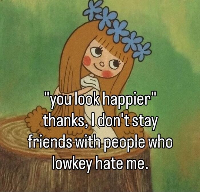 A cartoon character meme saying, You look happier, thanks, I don't stay friends with people who lowkey hate me.