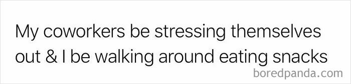 A relatable work meme: My coworkers be stressing themselves out & I be walking around eating snacks. New pics.