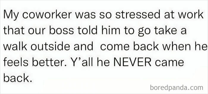 Relatable work meme: a white box with black text that says, My coworker was so stressed at work that our boss told him to go take a walk outside and come back when he feels better. Y'all he NEVER came back, and boredpanda.com in the corner.