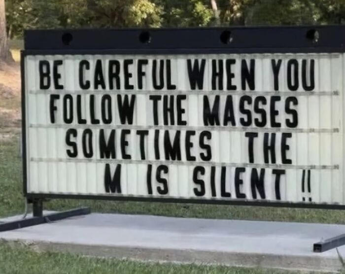 A silly-funny-sign on a marquee says, Be careful when you follow the masses, sometimes the M is silent.
