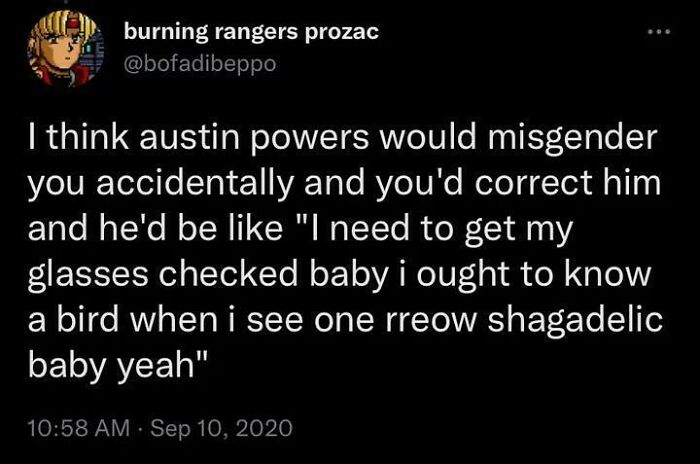 “I Need To Get My Glasses Checked Baby I Ought To Know A Bird When I See One Rreow Shagadelic Baby Yeah”
