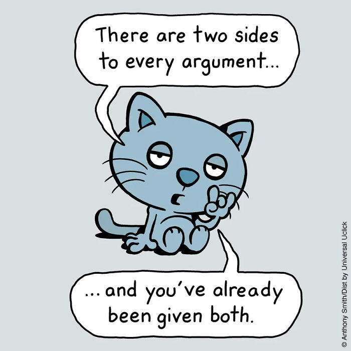 A cat comic stating, There are two sides to every argument... and you've already been given both. This shows what having a cat is like.