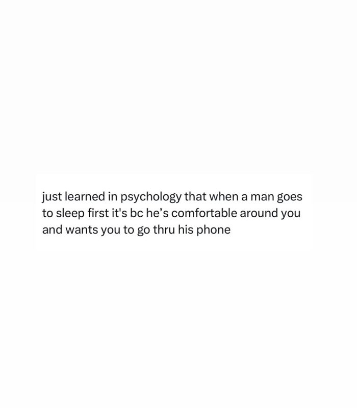 A white background with black text. The text reads, 'just learned in psychology that when a man goes to sleep first it's bc he's comfortable around you and wants you to go thru his phone.' This text acts as a meme.