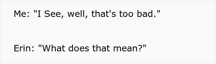 Screenshot of text reading, Me: I See, well, that's too bad. Erin: What does that mean?. Part of petty revenge story. Screenshot of text reading, Me: I See, well, that's too bad. Erin: What does that mean?. Part of petty revenge story.