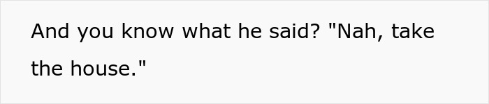 Text overlay: And you know what he said? Nah, take the house. It highlights the inheritance dispute. Text overlay: And you know what he said? Nah, take the house. It highlights the inheritance dispute.