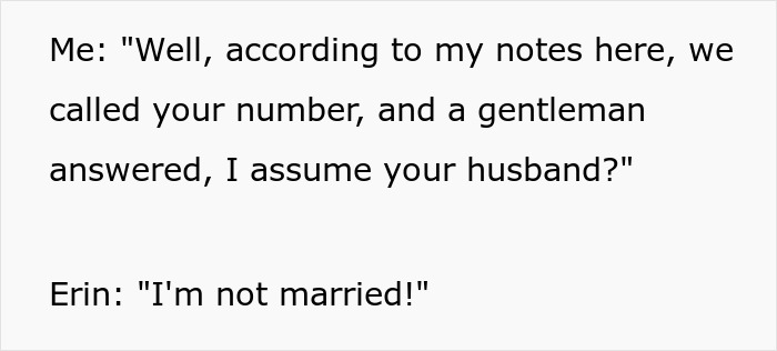 Text with dialogue: Me: We called your number, a gentleman answered, your husband? Erin: I'm not married! Petty revenge. Text with dialogue: Me: We called your number, a gentleman answered, your husband? Erin: I'm not married! Petty revenge.