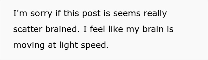 A screenshot of text: Im sorry if this post is seems really scatter brained. I feel like my brain is moving at light speed. A screenshot of text: Im sorry if this post is seems really scatter brained. I feel like my brain is moving at light speed.
