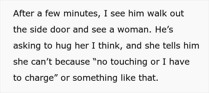 Screenshot of text: After a few minutes, I see him walk out the side door and see a woman. Hes asking to hug her I think, and she tells him she cant because no touching or I have to charge or something like that. This text describes a wife overhearing her hubby flirting, leading to a marriage breaking point.