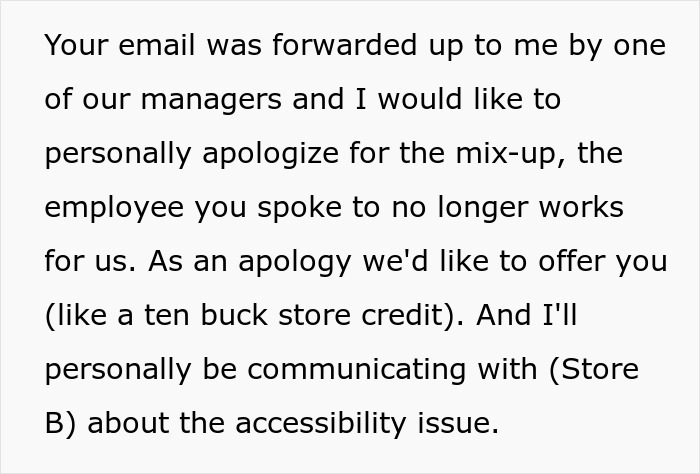 Email from manager apologizing for the mix-up, offering store credit, and addressing the accessibility issue for a wheelchair-bound teen. Email from manager apologizing for the mix-up, offering store credit, and addressing the accessibility issue for a wheelchair-bound teen.