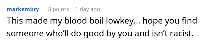 A comment by markembry, saying, This made my blood boil lowkey... hope you find someone who'll do good by you and isn't racist. The comment is about a man turned away by a realtor because he allegedly wouldn’t fit the neighborhood. A comment by markembry, saying, This made my blood boil lowkey... hope you find someone who'll do good by you and isn't racist. The comment is about a man turned away by a realtor because he allegedly wouldn’t fit the neighborhood.