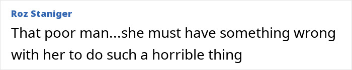 Comment by Roz Staniger, That poor man...she must have something wrong with her to do such a horrible thing.