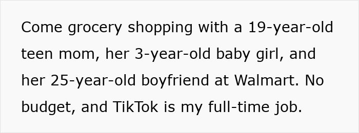 Text overlay: Come grocery shopping with a 19-year-old teen mom, her 3-year-old baby girl, and her 25-year-old boyfriend at Walmart. No budget, and TikTok is my full-time job. Text overlay: Come grocery shopping with a 19-year-old teen mom, her 3-year-old baby girl, and her 25-year-old boyfriend at Walmart. No budget, and TikTok is my full-time job.
