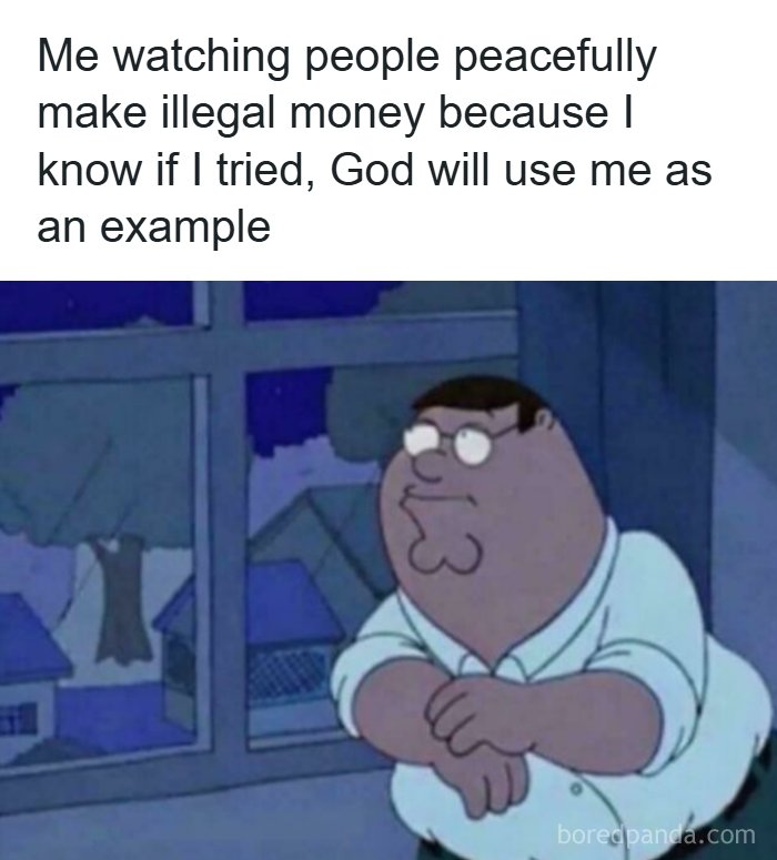 A funny meme of Peter Griffin looking out a window, thinking about illegal money, dealing with hard day.