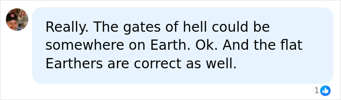 A chat bubble with text: Really. The gates of hell could be somewhere on Earth. Ok. And the flat Earthers are correct as well. Comment on ancient entrances to hell. A chat bubble with text: Really. The gates of hell could be somewhere on Earth. Ok. And the flat Earthers are correct as well. Comment on ancient entrances to hell.